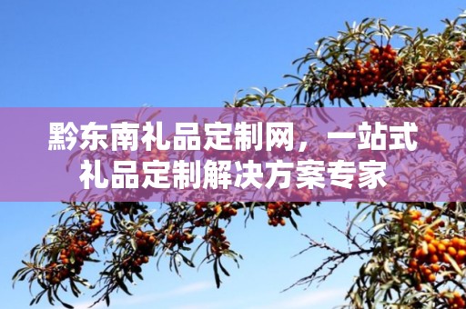 黔东南礼品定制网，一站式礼品定制解决方案专家