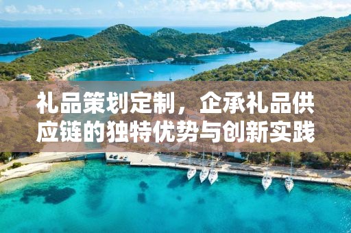 礼品策划定制，企承礼品供应链的独特优势与创新实践